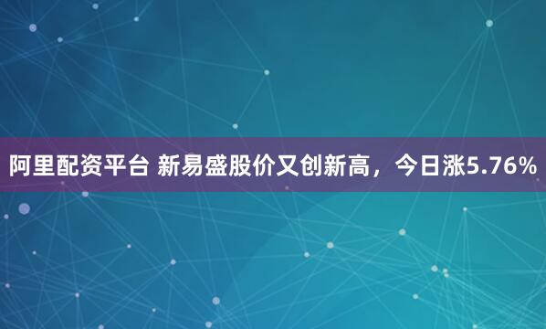 阿里配资平台 新易盛股价又创新高，今日涨5.76%