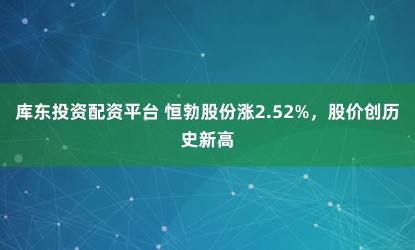 库东投资配资平台 恒勃股份涨2.52%，股价创历史新高