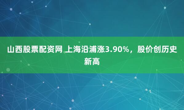 山西股票配资网 上海沿浦涨3.90%，股价创历史新高