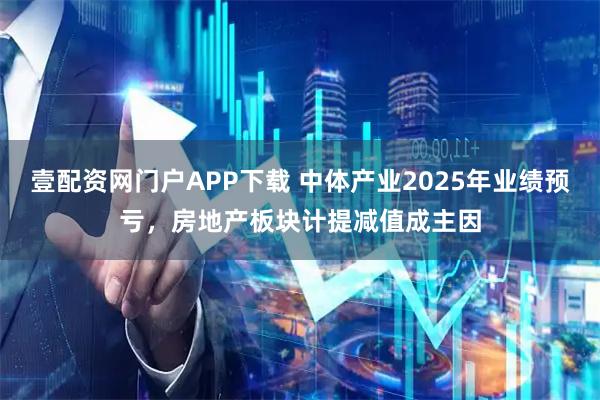 壹配资网门户APP下载 中体产业2025年业绩预亏，房地产板块计提减值成主因