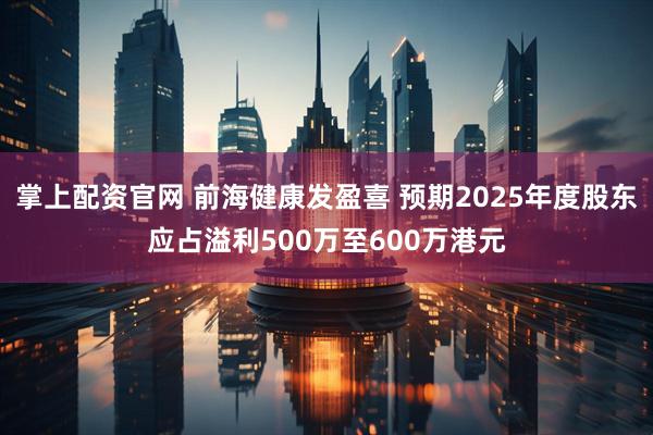 掌上配资官网 前海健康发盈喜 预期2025年度股东应占溢利500万至600万港元