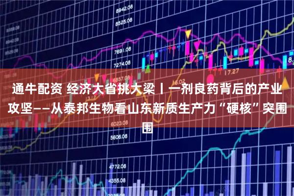通牛配资 经济大省挑大梁丨一剂良药背后的产业攻坚——从泰邦生物看山东新质生产力“硬核”突围