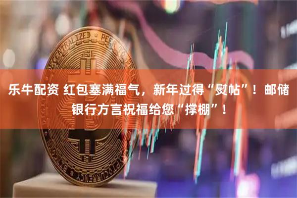 乐牛配资 红包塞满福气，新年过得“熨帖”！邮储银行方言祝福给您“撑棚”！