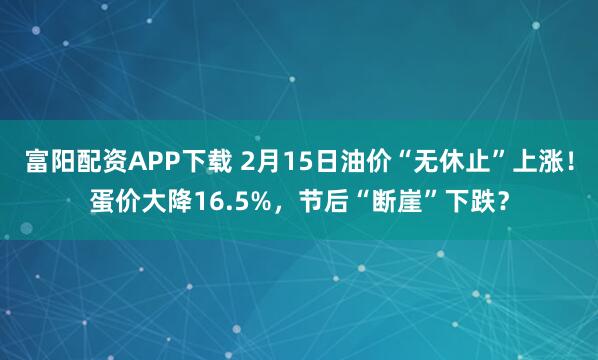 富阳配资APP下载 2月15日油价“无休止”上涨！蛋价大降16.5%，节后“断崖”下跌？