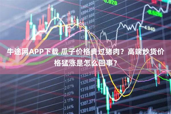 牛途网APP下载 瓜子价格贵过猪肉？高端炒货价格猛涨是怎么回事？