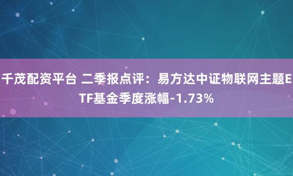 千茂配资平台 二季报点评：易方达中证物联网主题ETF基金季度涨幅-1.73%