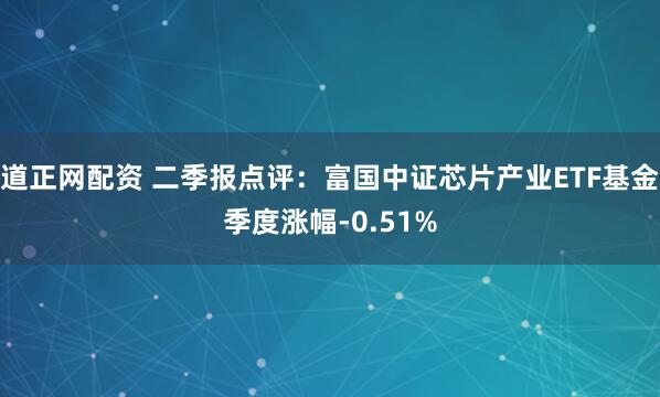 道正网配资 二季报点评：富国中证芯片产业ETF基金季度涨幅-0.51%