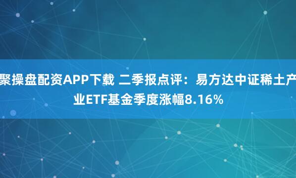 聚操盘配资APP下载 二季报点评：易方达中证稀土产业ETF基金季度涨幅8.16%