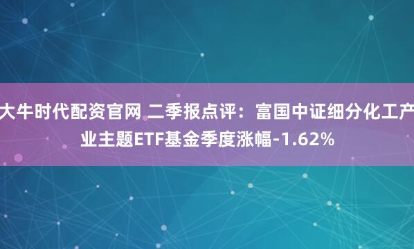 大牛时代配资官网 二季报点评：富国中证细分化工产业主题ETF基金季度涨幅-1.62%