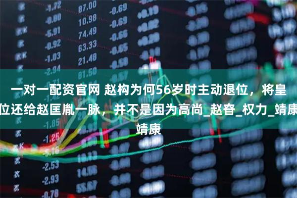 一对一配资官网 赵构为何56岁时主动退位，将皇位还给赵匡胤一脉，并不是因为高尚_赵昚_权力_靖康