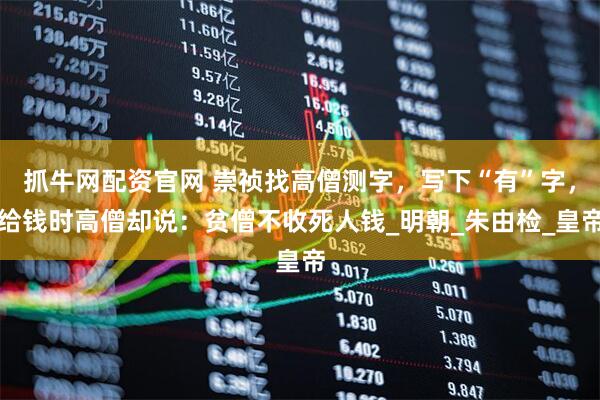 抓牛网配资官网 崇祯找高僧测字，写下“有”字，给钱时高僧却说：贫僧不收死人钱_明朝_朱由检_皇帝