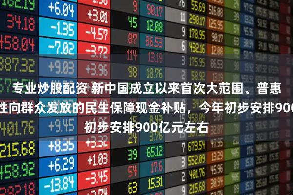 专业炒股配资 新中国成立以来首次大范围、普惠式、直接性向群众发放的民生保障现金补贴，今年初步安排900亿元左右