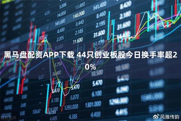 黑马盘配资APP下载 44只创业板股今日换手率超20%