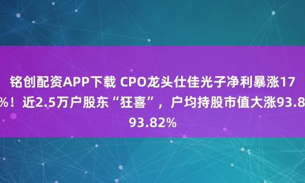 铭创配资APP下载 CPO龙头仕佳光子净利暴涨1712%！近2.5万户股东“狂喜”，户均持股市值大涨93.82%