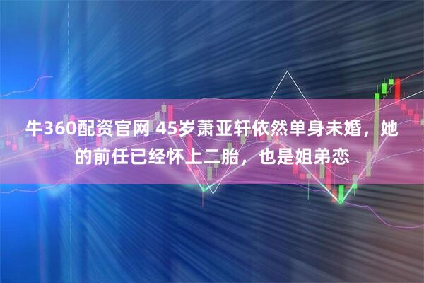 牛360配资官网 45岁萧亚轩依然单身未婚，她的前任已经怀上二胎，也是姐弟恋