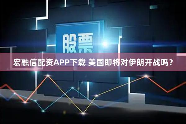 宏融信配资APP下载 美国即将对伊朗开战吗？