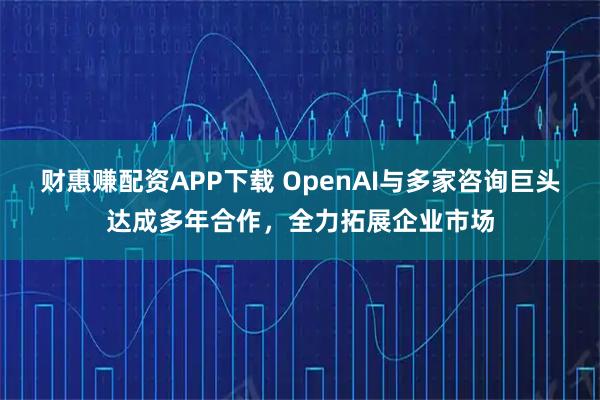 财惠赚配资APP下载 OpenAI与多家咨询巨头达成多年合作，全力拓展企业市场