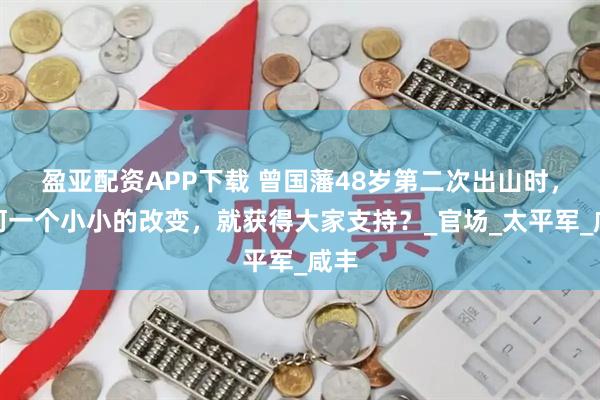 盈亚配资APP下载 曾国藩48岁第二次出山时，为何一个小小的改变，就获得大家支持？_官场_太平军_咸丰