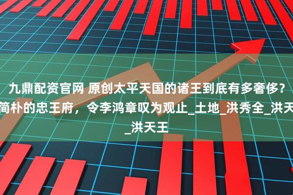 九鼎配资官网 原创太平天国的诸王到底有多奢侈？最简朴的忠王府，令李鸿章叹为观止_土地_洪秀全_洪天王