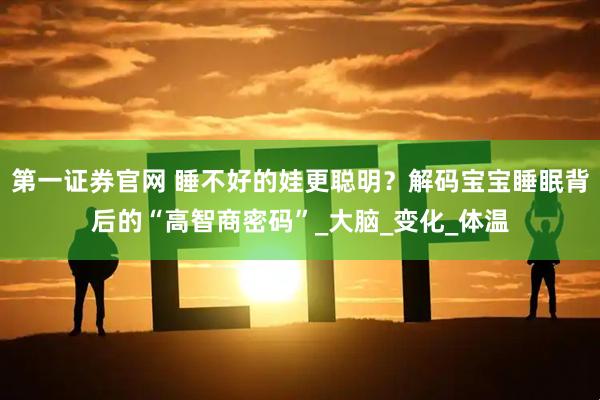 第一证券官网 睡不好的娃更聪明？解码宝宝睡眠背后的“高智商密码”_大脑_变化_体温