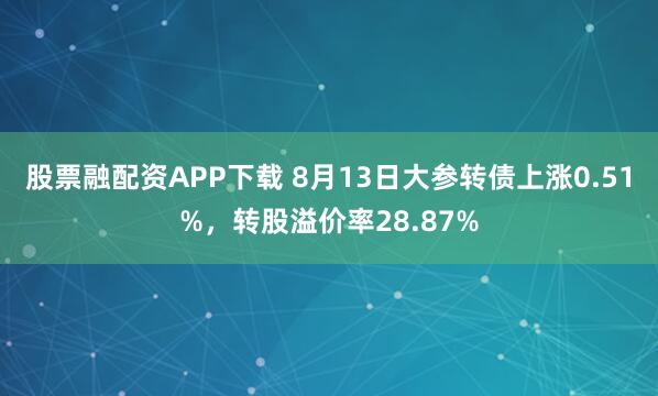 股票融配资APP下载 8月13日大参转债上涨0.51%，转股溢价率28.87%