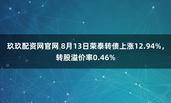 玖玖配资网官网 8月13日荣泰转债上涨12.94%，转股溢价率0.46%