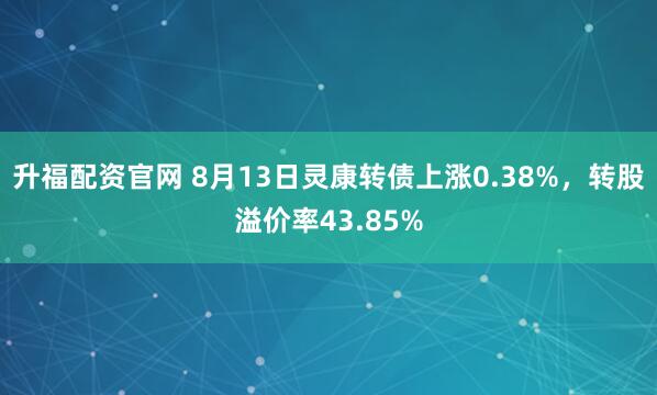 升福配资官网 8月13日灵康转债上涨0.38%，转股溢价率43.85%