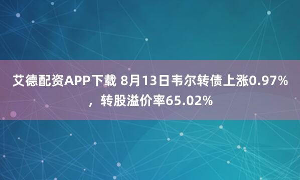 艾德配资APP下载 8月13日韦尔转债上涨0.97%，转股溢价率65.02%