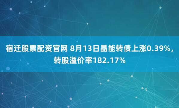 宿迁股票配资官网 8月13日晶能转债上涨0.39%，转股溢价率182.17%