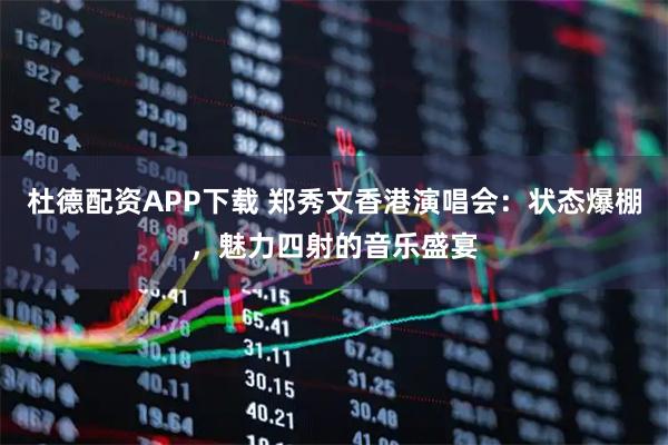 杜德配资APP下载 郑秀文香港演唱会：状态爆棚，魅力四射的音乐盛宴