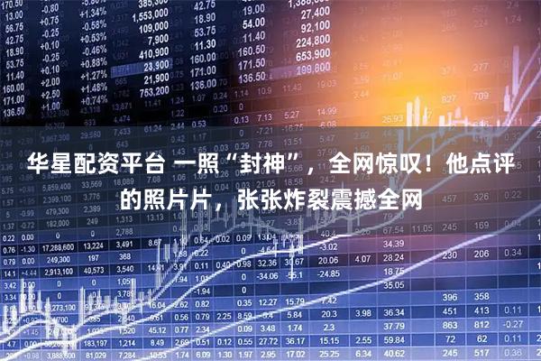 华星配资平台 一照“封神”，全网惊叹！他点评的照片片，张张炸裂震撼全网