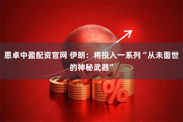 恩卓中盈配资官网 伊朗：将投入一系列“从未面世的神秘武器”