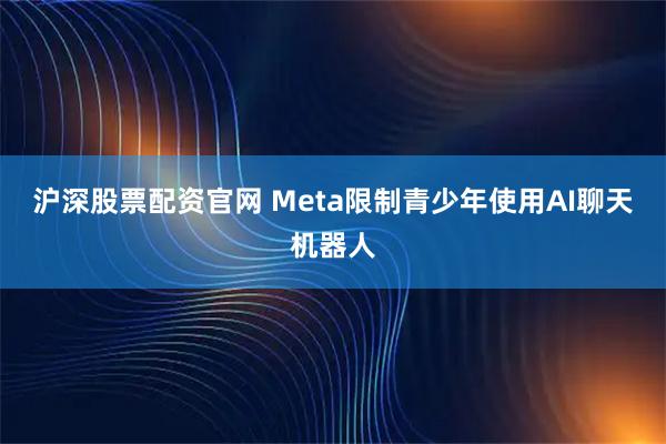 沪深股票配资官网 Meta限制青少年使用AI聊天机器人