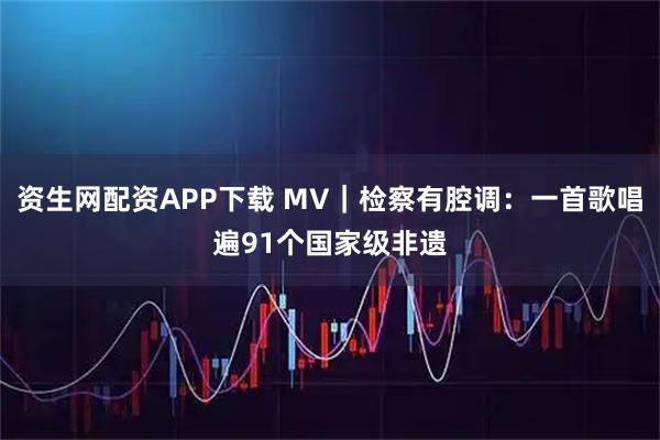 资生网配资APP下载 MV｜检察有腔调：一首歌唱遍91个国家级非遗