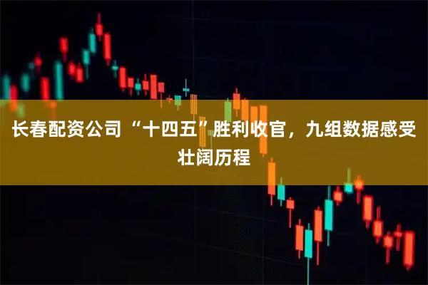 长春配资公司 “十四五”胜利收官，九组数据感受壮阔历程