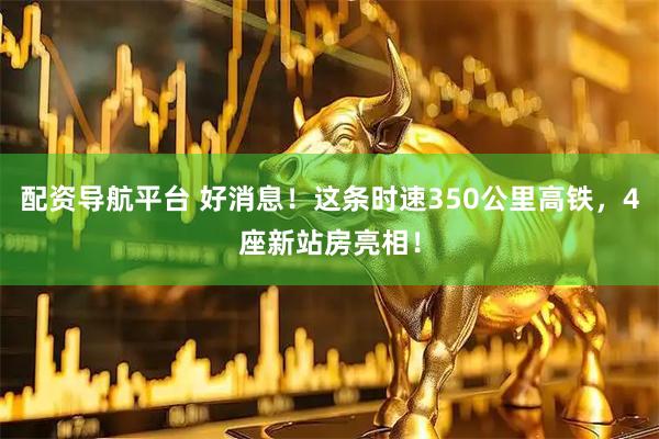 配资导航平台 好消息！这条时速350公里高铁，4座新站房亮相！