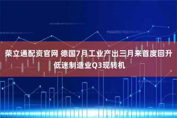 荣立通配资官网 德国7月工业产出三月来首度回升 低迷制造业Q3现转机