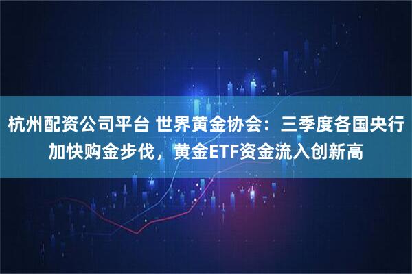 杭州配资公司平台 世界黄金协会：三季度各国央行加快购金步伐，黄金ETF资金流入创新高