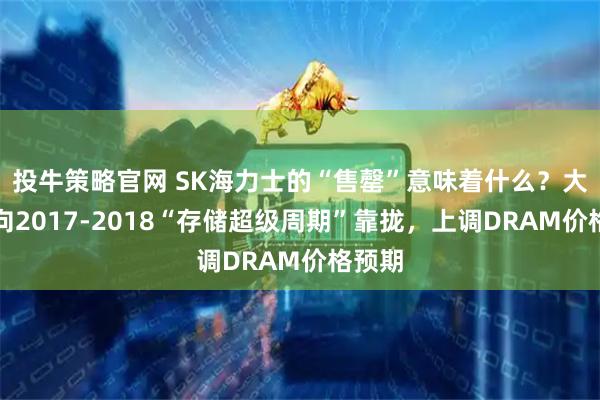 投牛策略官网 SK海力士的“售罄”意味着什么？大摩：向2017-2018“存储超级周期”靠拢，上调DRAM价格预期