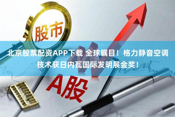北京股票配资APP下载 全球瞩目！格力静音空调技术获日内瓦国际发明展金奖！