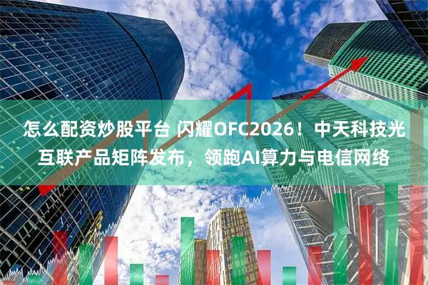 怎么配资炒股平台 闪耀OFC2026！中天科技光互联产品矩阵发布，领跑AI算力与电信网络