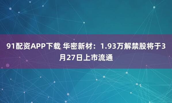 91配资APP下载 华密新材:1.93万解禁股将于3月27日上市流通