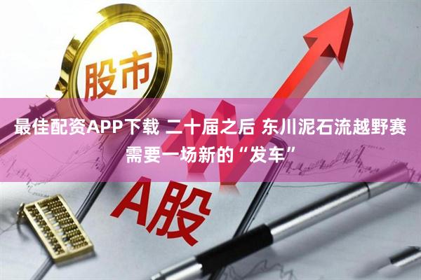 最佳配资APP下载 二十届之后 东川泥石流越野赛需要一场新的“发车”