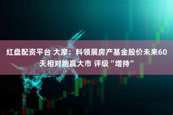 红盘配资平台 大摩：料领展房产基金股价未来60天相对跑赢大市 评级“增持”