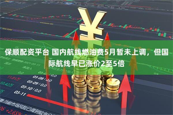 保顺配资平台 国内航线燃油费5月暂未上调，但国际航线早已涨价2至5倍